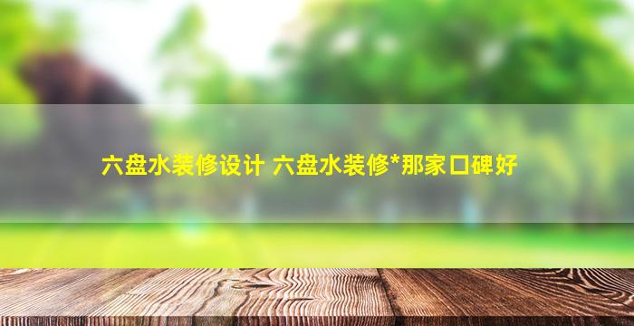 六盘水装修设计 六盘水装修公司那家口碑好